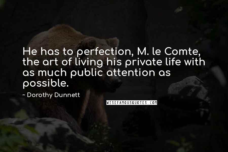 Dorothy Dunnett Quotes: He has to perfection, M. le Comte, the art of living his private life with as much public attention as possible.