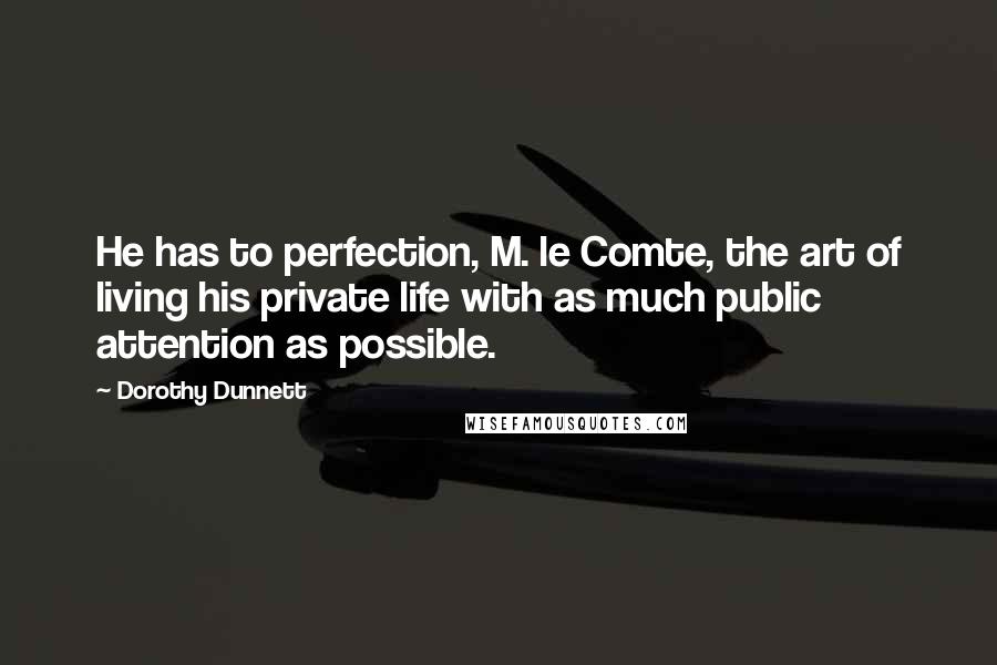 Dorothy Dunnett Quotes: He has to perfection, M. le Comte, the art of living his private life with as much public attention as possible.