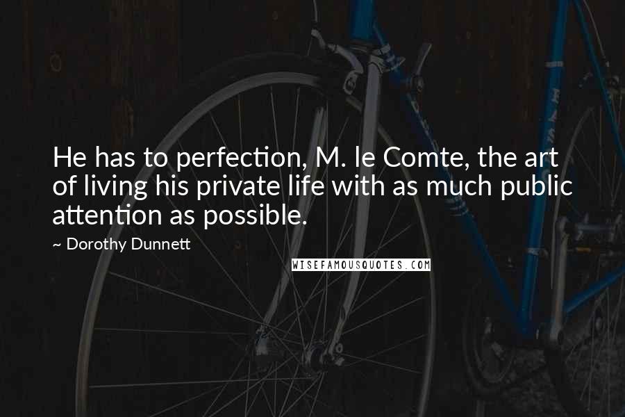 Dorothy Dunnett Quotes: He has to perfection, M. le Comte, the art of living his private life with as much public attention as possible.