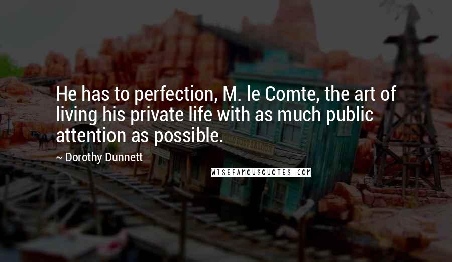 Dorothy Dunnett Quotes: He has to perfection, M. le Comte, the art of living his private life with as much public attention as possible.