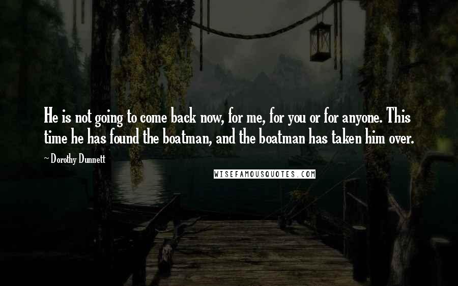 Dorothy Dunnett Quotes: He is not going to come back now, for me, for you or for anyone. This time he has found the boatman, and the boatman has taken him over.