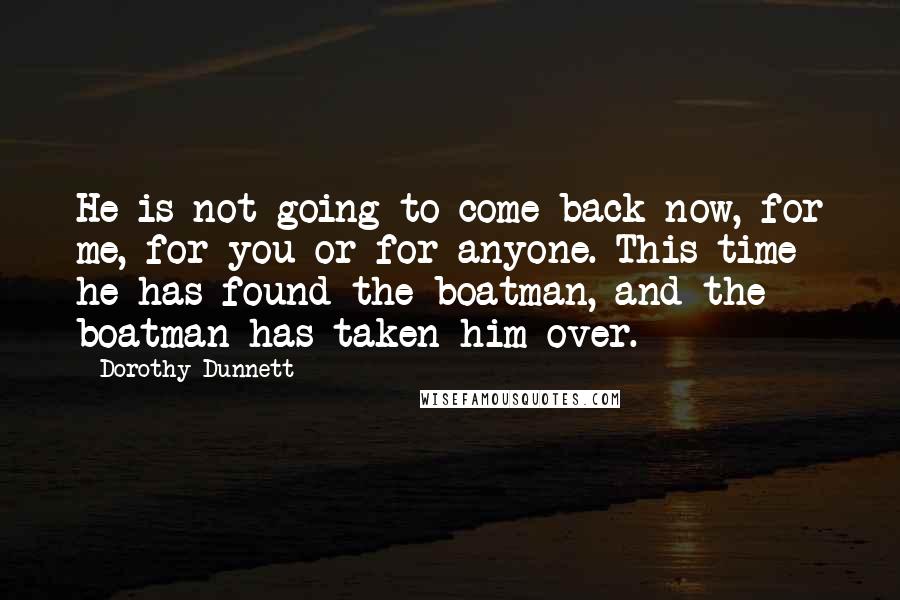 Dorothy Dunnett Quotes: He is not going to come back now, for me, for you or for anyone. This time he has found the boatman, and the boatman has taken him over.
