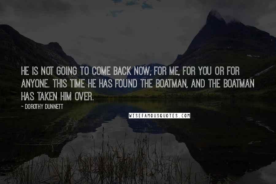 Dorothy Dunnett Quotes: He is not going to come back now, for me, for you or for anyone. This time he has found the boatman, and the boatman has taken him over.