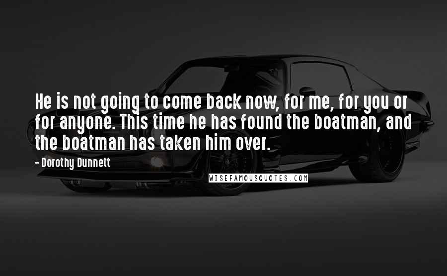 Dorothy Dunnett Quotes: He is not going to come back now, for me, for you or for anyone. This time he has found the boatman, and the boatman has taken him over.