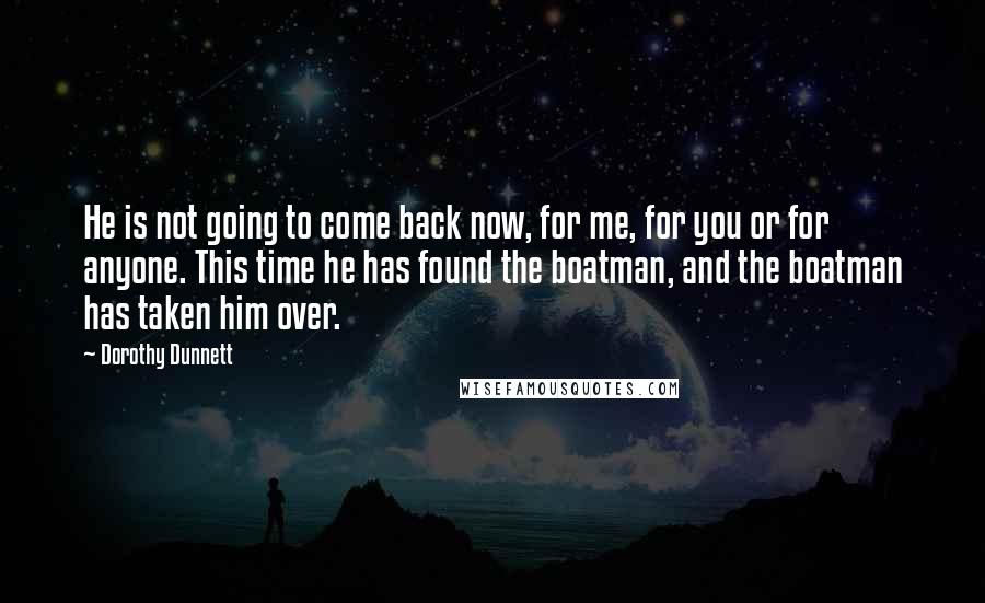 Dorothy Dunnett Quotes: He is not going to come back now, for me, for you or for anyone. This time he has found the boatman, and the boatman has taken him over.