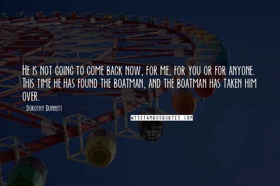 Dorothy Dunnett Quotes: He is not going to come back now, for me, for you or for anyone. This time he has found the boatman, and the boatman has taken him over.