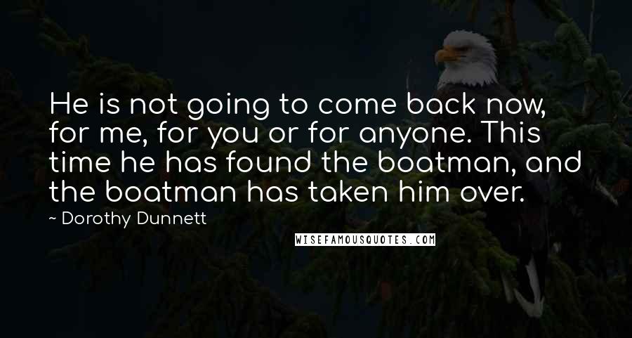 Dorothy Dunnett Quotes: He is not going to come back now, for me, for you or for anyone. This time he has found the boatman, and the boatman has taken him over.