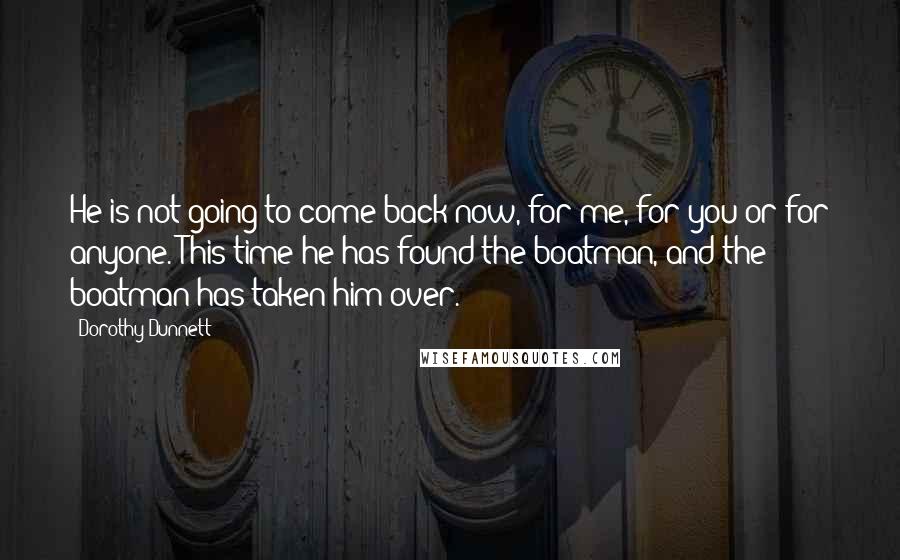 Dorothy Dunnett Quotes: He is not going to come back now, for me, for you or for anyone. This time he has found the boatman, and the boatman has taken him over.