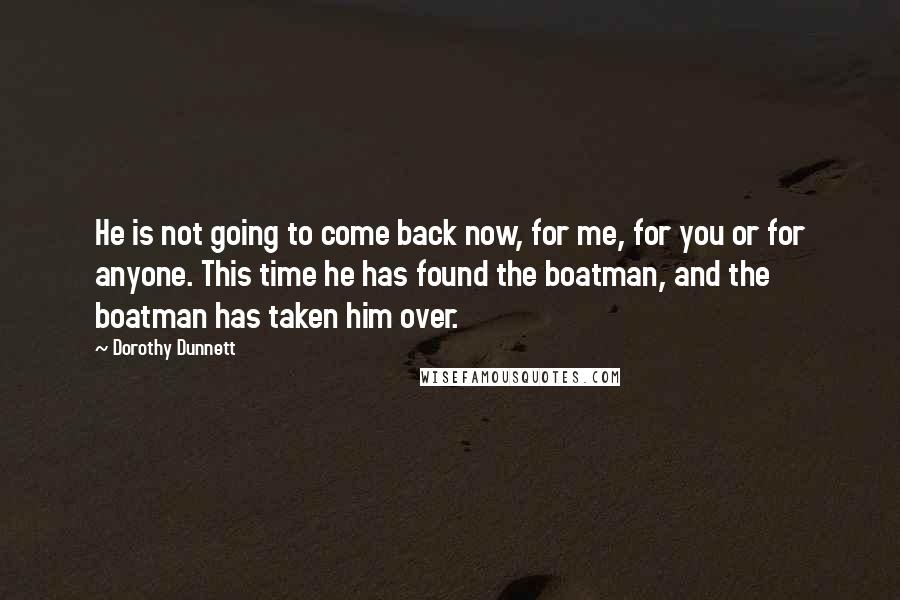 Dorothy Dunnett Quotes: He is not going to come back now, for me, for you or for anyone. This time he has found the boatman, and the boatman has taken him over.