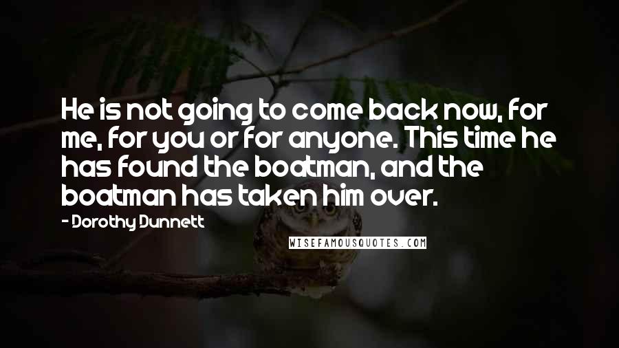 Dorothy Dunnett Quotes: He is not going to come back now, for me, for you or for anyone. This time he has found the boatman, and the boatman has taken him over.