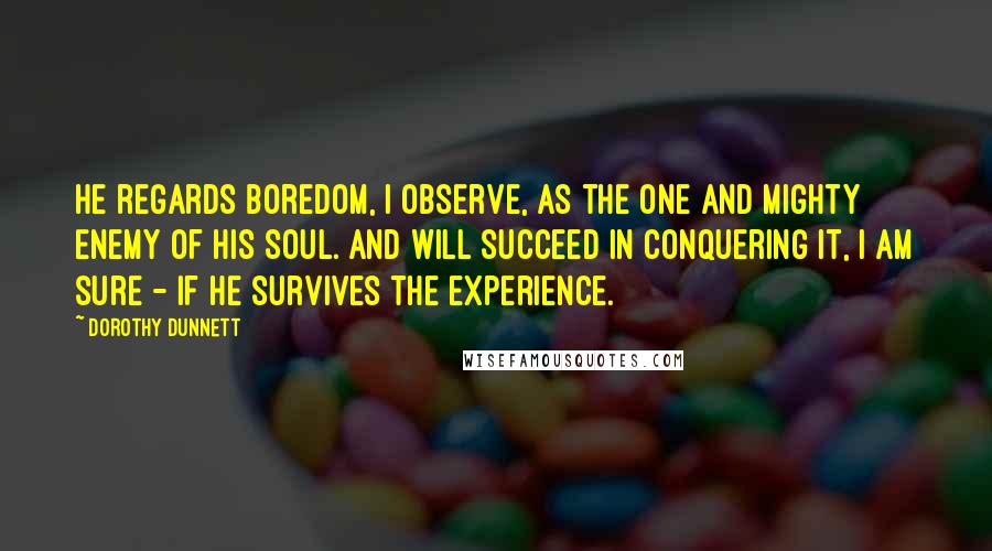 Dorothy Dunnett Quotes: He regards boredom, I observe, as the One and Mighty Enemy of his soul. And will succeed in conquering it, I am sure - if he survives the experience.