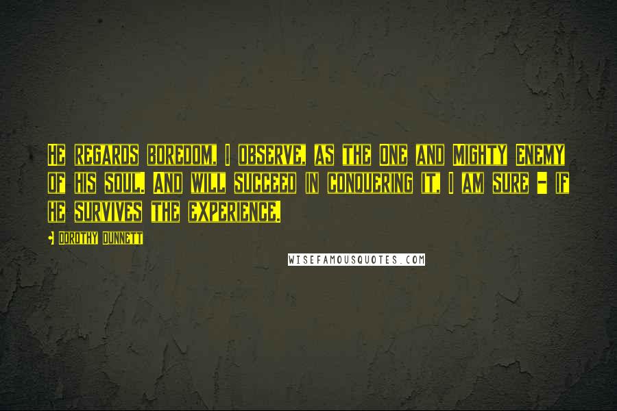 Dorothy Dunnett Quotes: He regards boredom, I observe, as the One and Mighty Enemy of his soul. And will succeed in conquering it, I am sure - if he survives the experience.