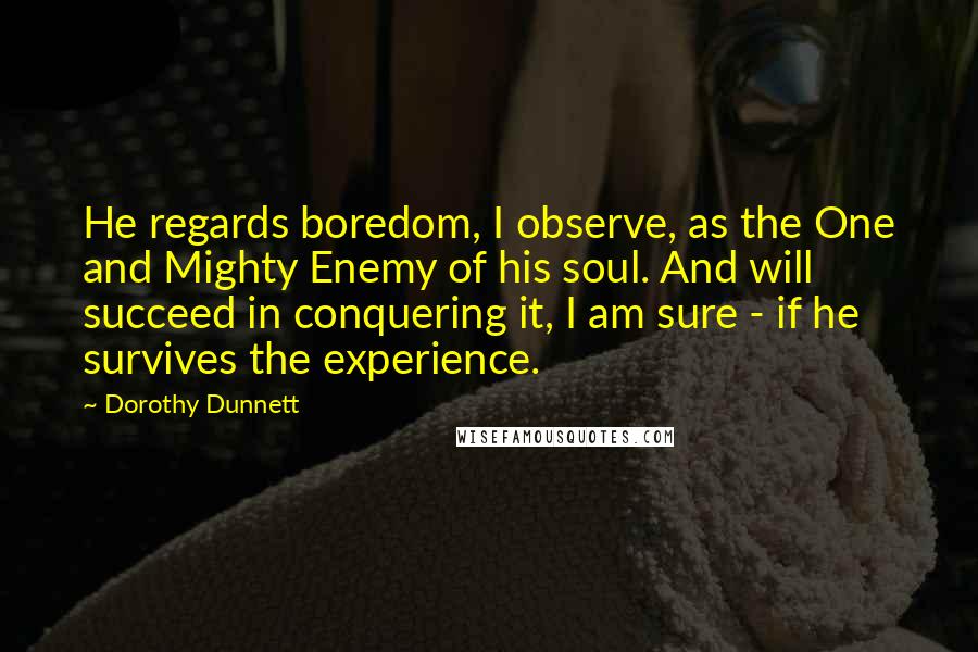 Dorothy Dunnett Quotes: He regards boredom, I observe, as the One and Mighty Enemy of his soul. And will succeed in conquering it, I am sure - if he survives the experience.