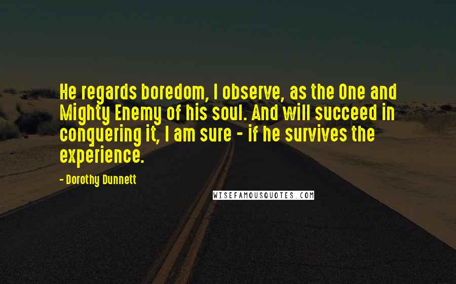 Dorothy Dunnett Quotes: He regards boredom, I observe, as the One and Mighty Enemy of his soul. And will succeed in conquering it, I am sure - if he survives the experience.