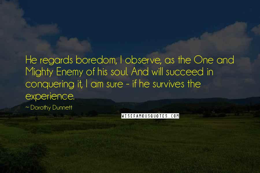 Dorothy Dunnett Quotes: He regards boredom, I observe, as the One and Mighty Enemy of his soul. And will succeed in conquering it, I am sure - if he survives the experience.