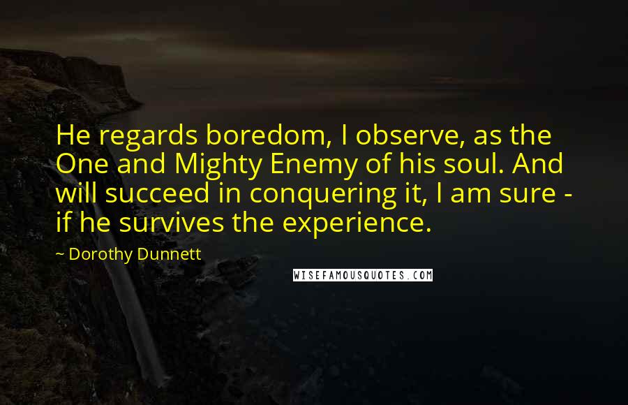 Dorothy Dunnett Quotes: He regards boredom, I observe, as the One and Mighty Enemy of his soul. And will succeed in conquering it, I am sure - if he survives the experience.