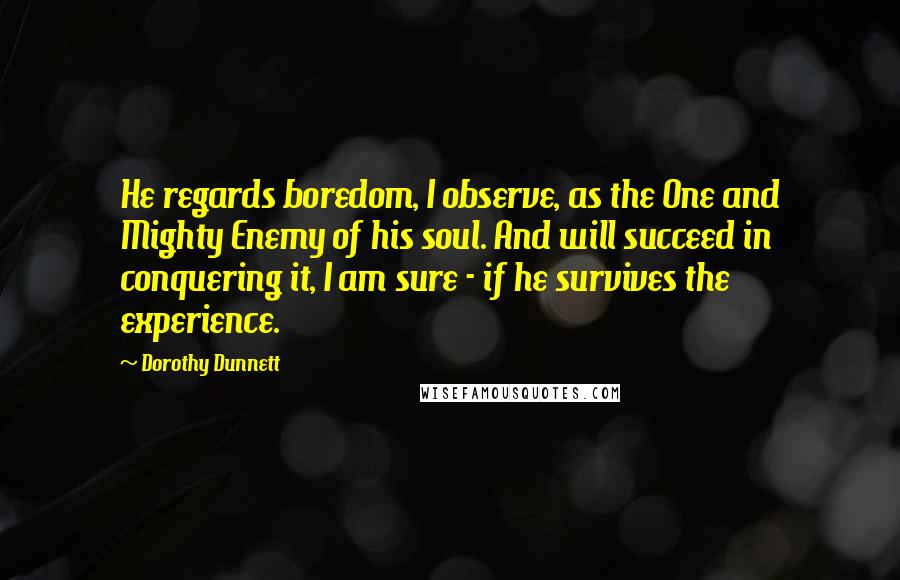 Dorothy Dunnett Quotes: He regards boredom, I observe, as the One and Mighty Enemy of his soul. And will succeed in conquering it, I am sure - if he survives the experience.