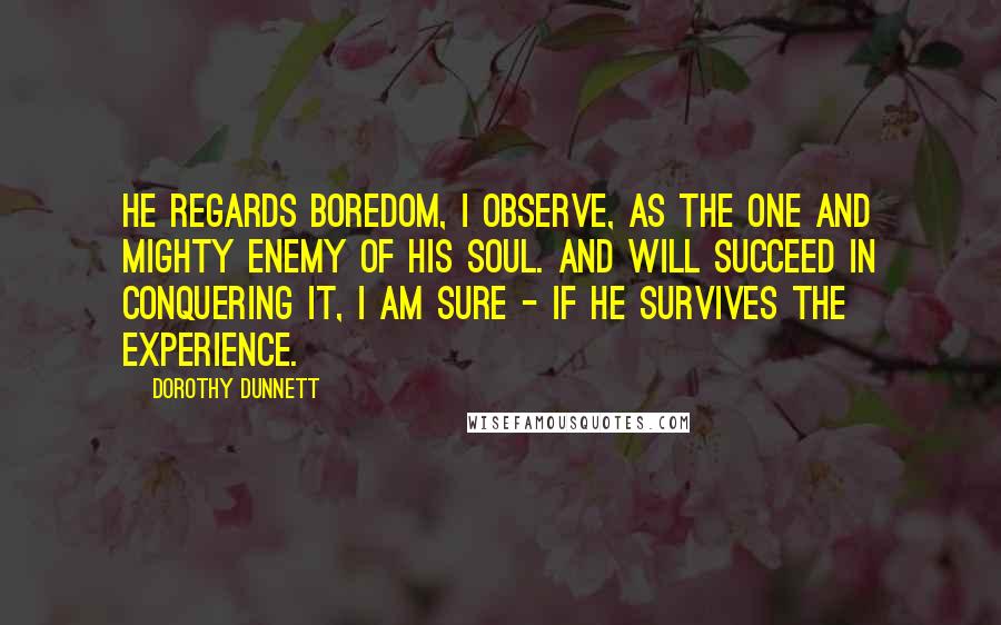 Dorothy Dunnett Quotes: He regards boredom, I observe, as the One and Mighty Enemy of his soul. And will succeed in conquering it, I am sure - if he survives the experience.