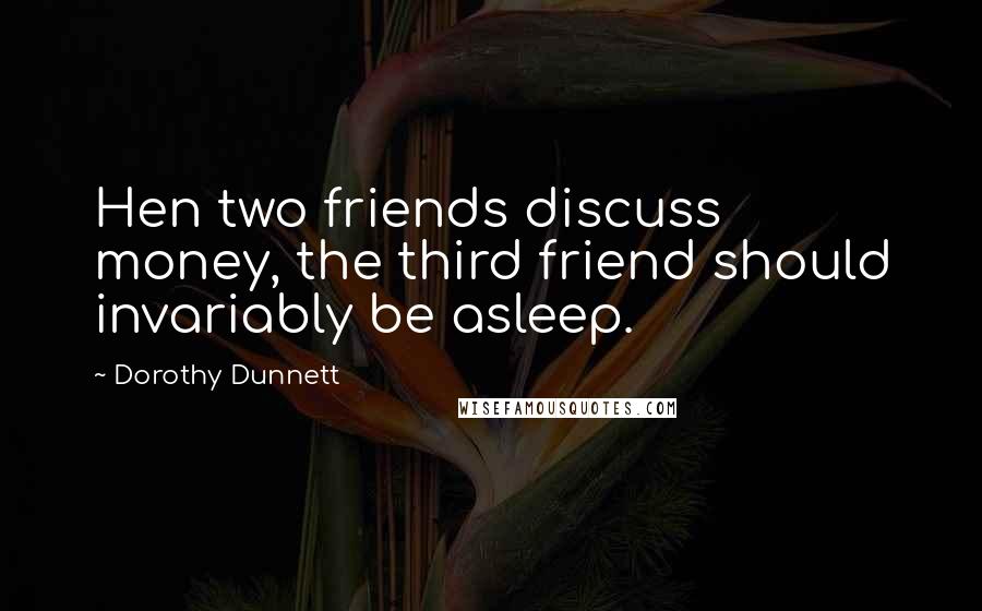 Dorothy Dunnett Quotes: Hen two friends discuss money, the third friend should invariably be asleep.