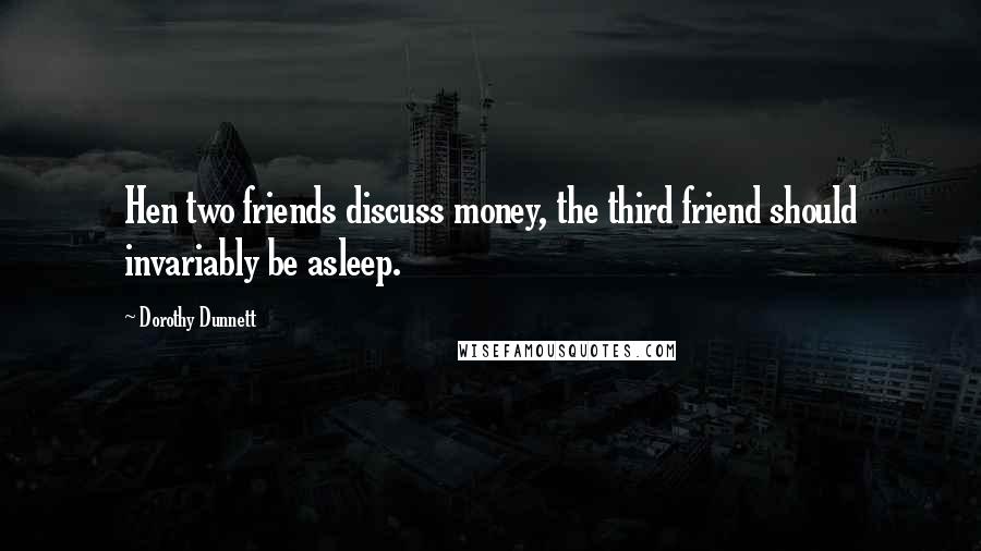 Dorothy Dunnett Quotes: Hen two friends discuss money, the third friend should invariably be asleep.