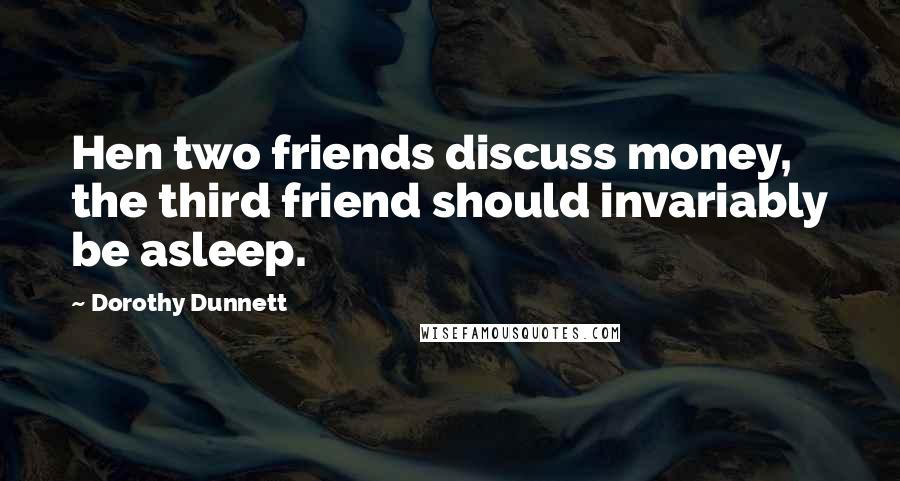 Dorothy Dunnett Quotes: Hen two friends discuss money, the third friend should invariably be asleep.