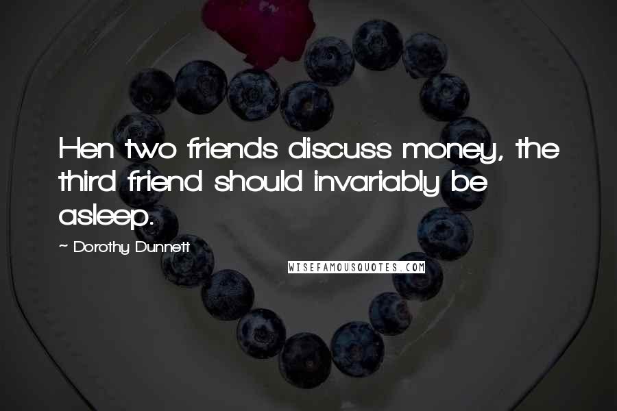 Dorothy Dunnett Quotes: Hen two friends discuss money, the third friend should invariably be asleep.
