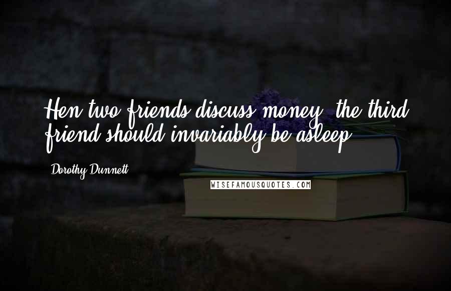 Dorothy Dunnett Quotes: Hen two friends discuss money, the third friend should invariably be asleep.