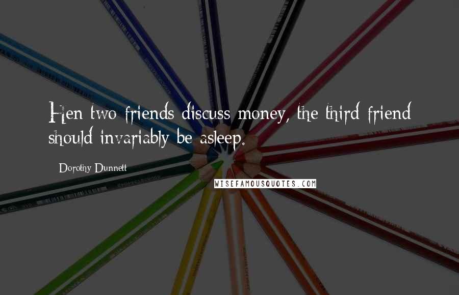 Dorothy Dunnett Quotes: Hen two friends discuss money, the third friend should invariably be asleep.