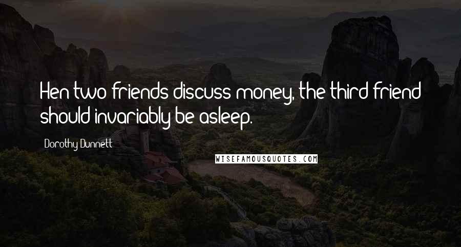 Dorothy Dunnett Quotes: Hen two friends discuss money, the third friend should invariably be asleep.