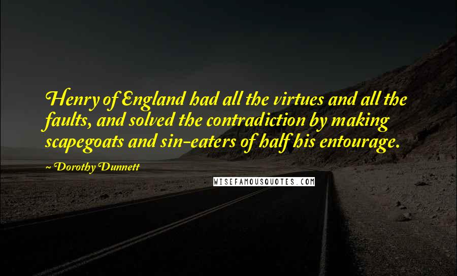 Dorothy Dunnett Quotes: Henry of England had all the virtues and all the faults, and solved the contradiction by making scapegoats and sin-eaters of half his entourage.