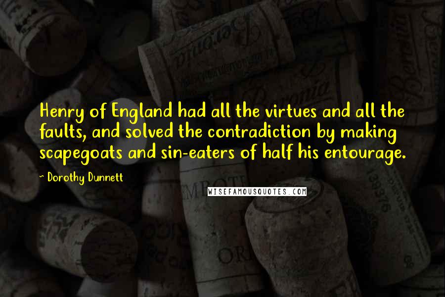 Dorothy Dunnett Quotes: Henry of England had all the virtues and all the faults, and solved the contradiction by making scapegoats and sin-eaters of half his entourage.