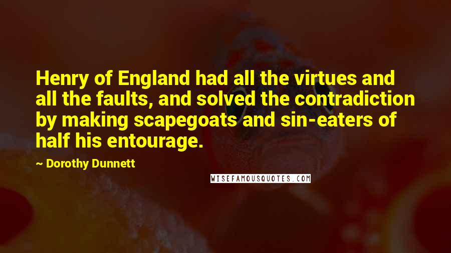 Dorothy Dunnett Quotes: Henry of England had all the virtues and all the faults, and solved the contradiction by making scapegoats and sin-eaters of half his entourage.