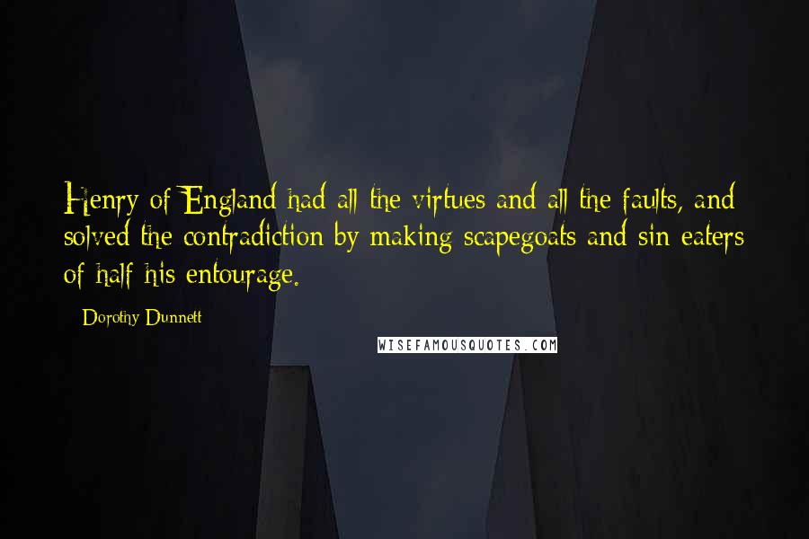 Dorothy Dunnett Quotes: Henry of England had all the virtues and all the faults, and solved the contradiction by making scapegoats and sin-eaters of half his entourage.