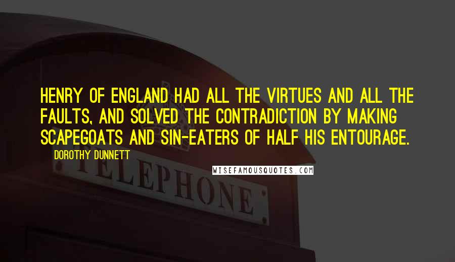 Dorothy Dunnett Quotes: Henry of England had all the virtues and all the faults, and solved the contradiction by making scapegoats and sin-eaters of half his entourage.