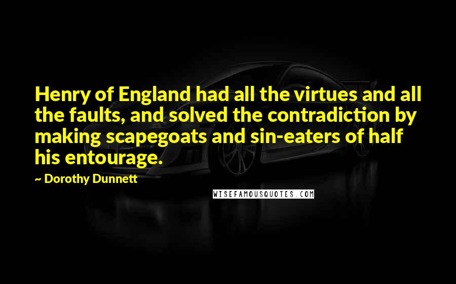 Dorothy Dunnett Quotes: Henry of England had all the virtues and all the faults, and solved the contradiction by making scapegoats and sin-eaters of half his entourage.