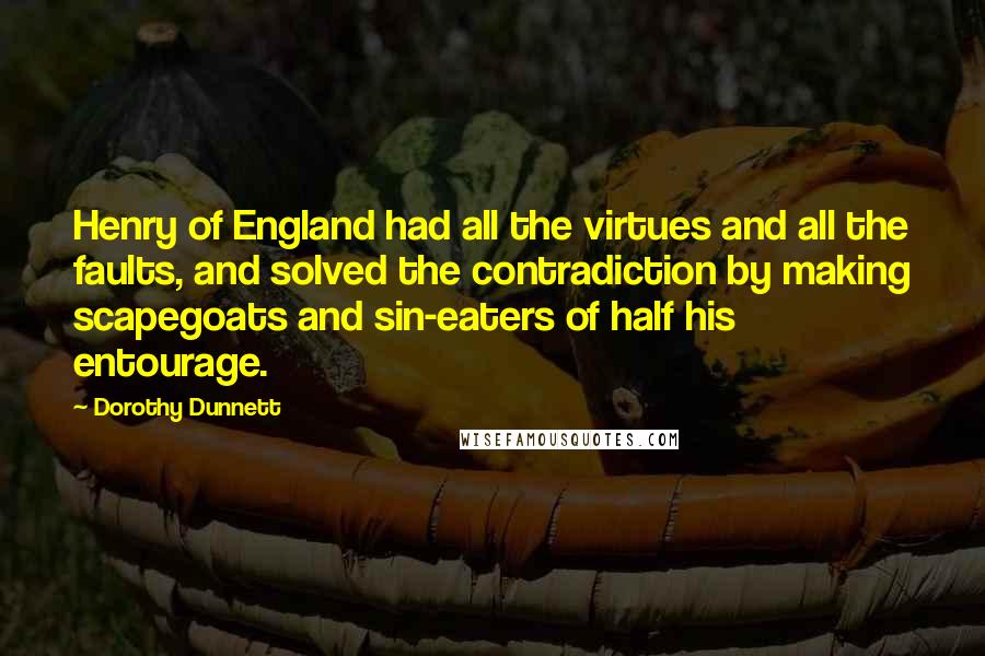 Dorothy Dunnett Quotes: Henry of England had all the virtues and all the faults, and solved the contradiction by making scapegoats and sin-eaters of half his entourage.