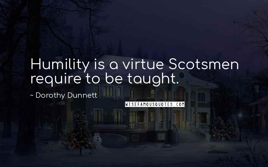 Dorothy Dunnett Quotes: Humility is a virtue Scotsmen require to be taught.