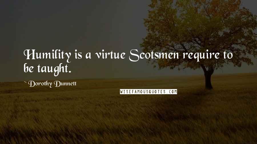 Dorothy Dunnett Quotes: Humility is a virtue Scotsmen require to be taught.