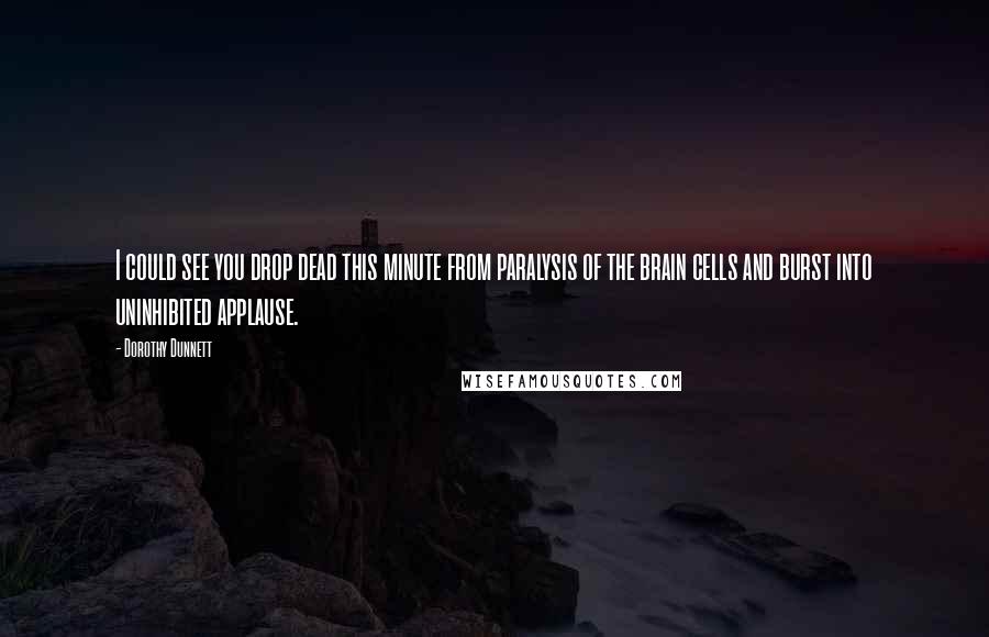 Dorothy Dunnett Quotes: I could see you drop dead this minute from paralysis of the brain cells and burst into uninhibited applause.