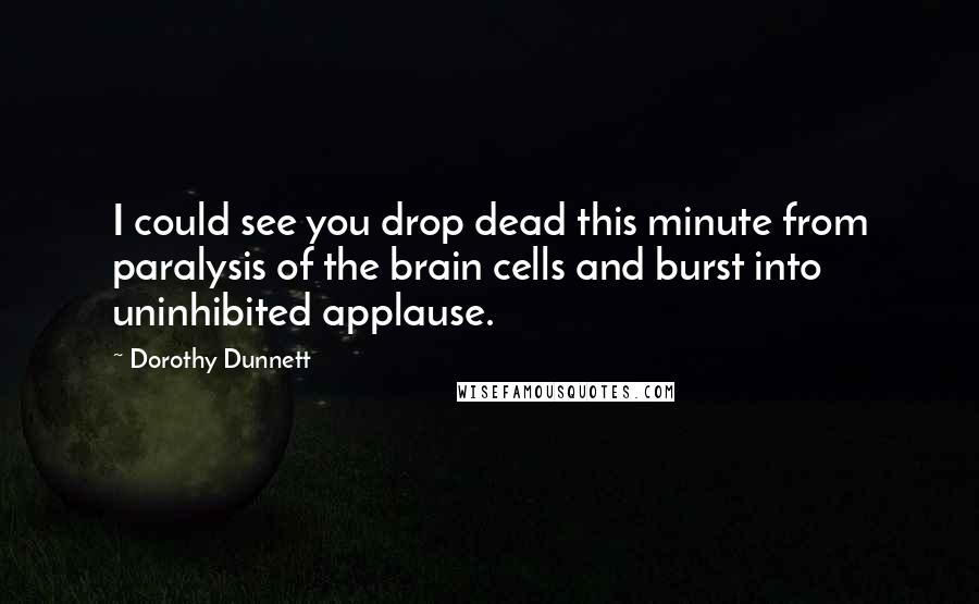 Dorothy Dunnett Quotes: I could see you drop dead this minute from paralysis of the brain cells and burst into uninhibited applause.