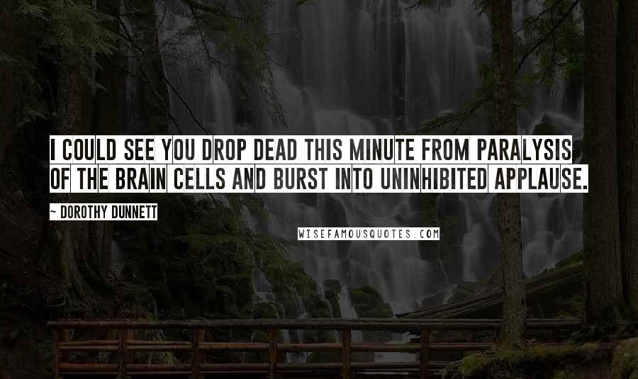 Dorothy Dunnett Quotes: I could see you drop dead this minute from paralysis of the brain cells and burst into uninhibited applause.