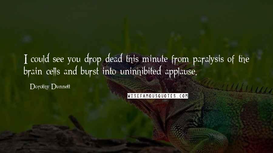 Dorothy Dunnett Quotes: I could see you drop dead this minute from paralysis of the brain cells and burst into uninhibited applause.