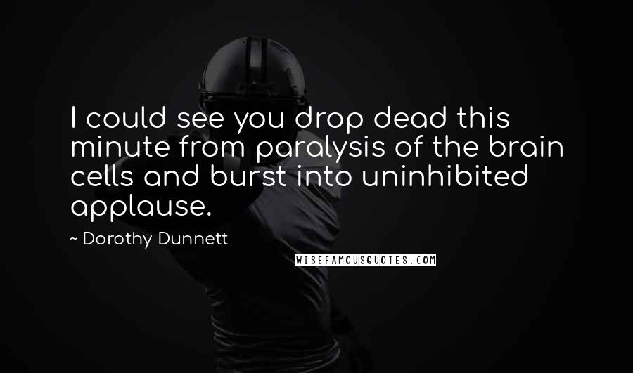 Dorothy Dunnett Quotes: I could see you drop dead this minute from paralysis of the brain cells and burst into uninhibited applause.