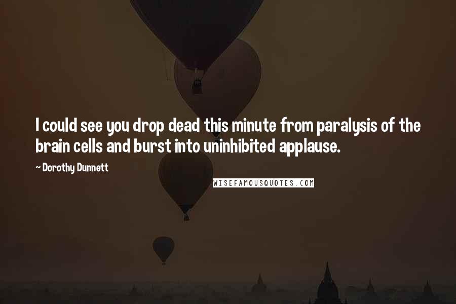 Dorothy Dunnett Quotes: I could see you drop dead this minute from paralysis of the brain cells and burst into uninhibited applause.