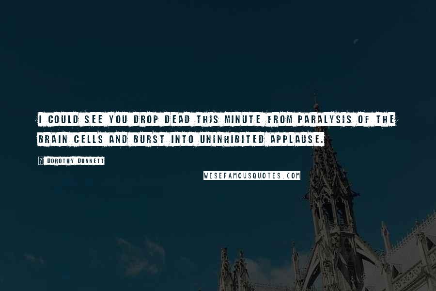 Dorothy Dunnett Quotes: I could see you drop dead this minute from paralysis of the brain cells and burst into uninhibited applause.