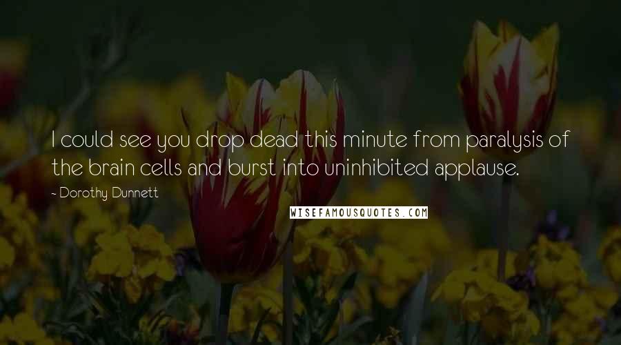 Dorothy Dunnett Quotes: I could see you drop dead this minute from paralysis of the brain cells and burst into uninhibited applause.