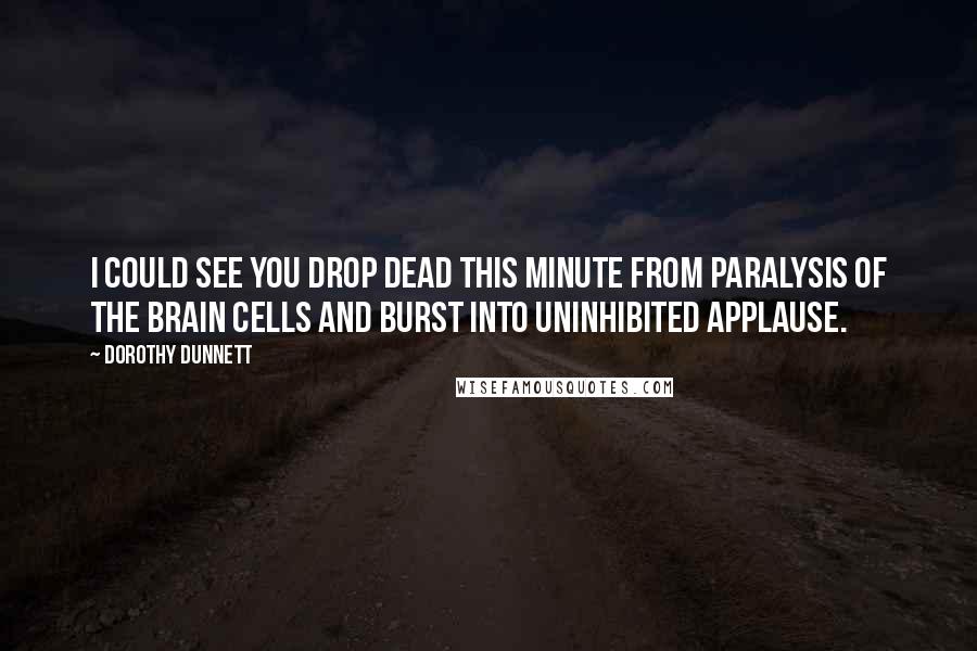 Dorothy Dunnett Quotes: I could see you drop dead this minute from paralysis of the brain cells and burst into uninhibited applause.