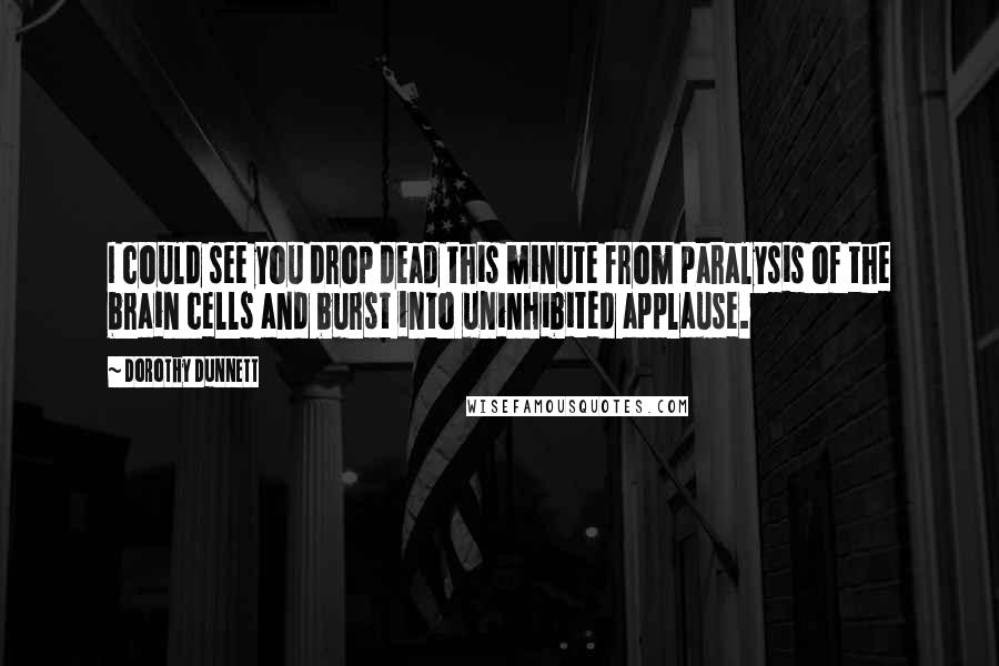 Dorothy Dunnett Quotes: I could see you drop dead this minute from paralysis of the brain cells and burst into uninhibited applause.