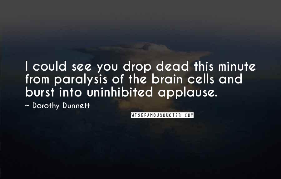 Dorothy Dunnett Quotes: I could see you drop dead this minute from paralysis of the brain cells and burst into uninhibited applause.