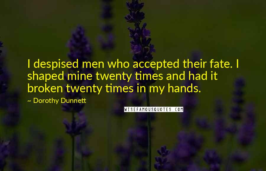 Dorothy Dunnett Quotes: I despised men who accepted their fate. I shaped mine twenty times and had it broken twenty times in my hands.